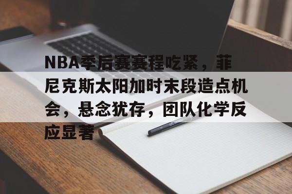 友博平台 -包含NBA季后赛赛程吃紧，菲尼克斯太阳加时末段造点机会，悬念犹存，团队化学反应显著的词条