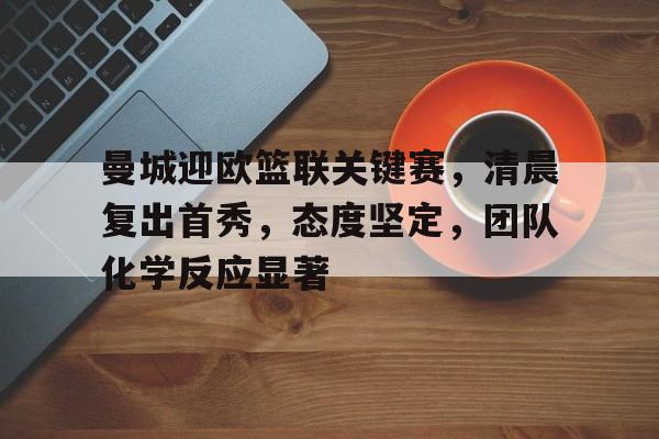 友博官方入口 -曼城迎欧篮联关键赛，清晨复出首秀，态度坚定，团队化学反应显著的简单介绍