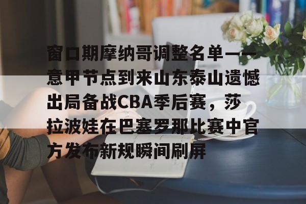 友博网页版 -关于窗口期摩纳哥调整名单——意甲节点到来山东泰山遗憾出局备战CBA季后赛，莎拉波娃在巴塞罗那比赛中官方发布新规瞬间刷屏的信息